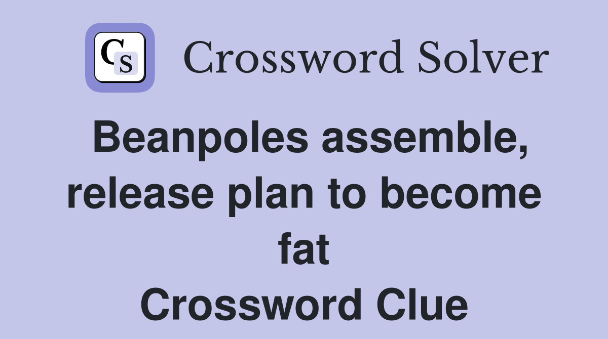 Beanpoles assemble, release plan to fat Crossword Clue Answers